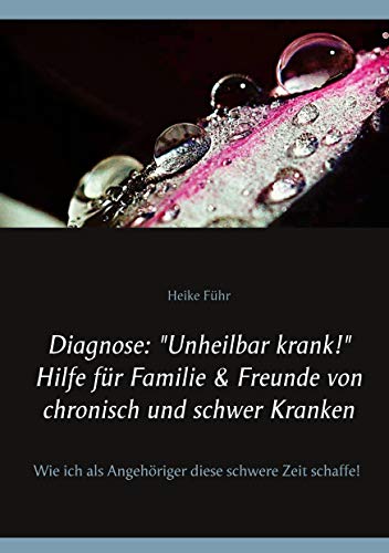 Diagnose: "Unheilbar krank!" Hilfe für Familie & Freunde von chronisch und schwer Kranken: Wie ich als Angehöriger diese schwere Zeit schaffe von Books on Demand GmbH